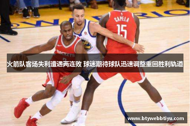 火箭队客场失利遭遇两连败 球迷期待球队迅速调整重回胜利轨道
