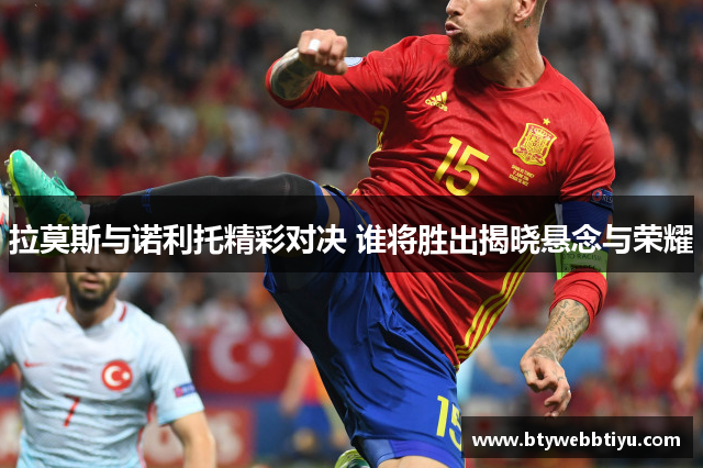 拉莫斯与诺利托精彩对决 谁将胜出揭晓悬念与荣耀
