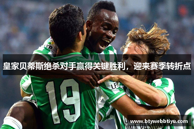 皇家贝蒂斯绝杀对手赢得关键胜利，迎来赛季转折点