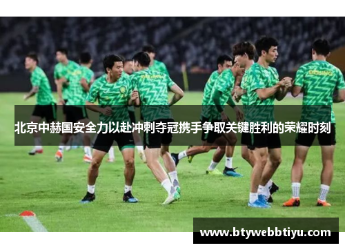 北京中赫国安全力以赴冲刺夺冠携手争取关键胜利的荣耀时刻