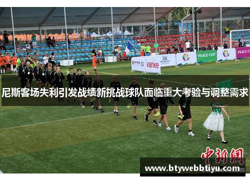 尼斯客场失利引发战绩新挑战球队面临重大考验与调整需求