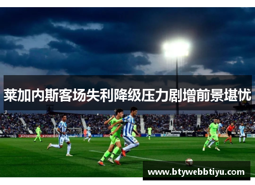 莱加内斯客场失利降级压力剧增前景堪忧