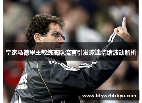 皇家马德里主教练离队流言引发球迷情绪波动解析
