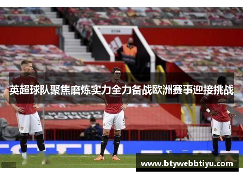 英超球队聚焦磨炼实力全力备战欧洲赛事迎接挑战