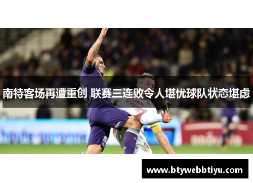 南特客场再遭重创 联赛三连败令人堪忧球队状态堪虑