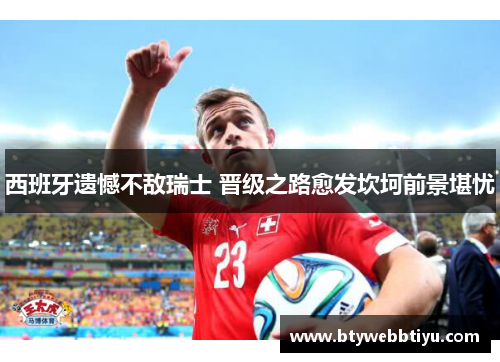 西班牙遗憾不敌瑞士 晋级之路愈发坎坷前景堪忧