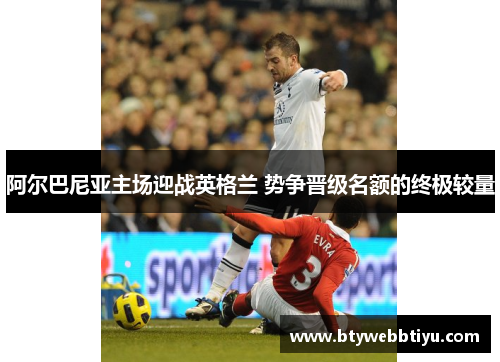 阿尔巴尼亚主场迎战英格兰 势争晋级名额的终极较量