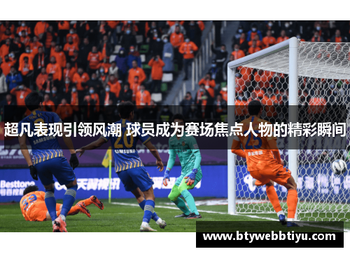 超凡表现引领风潮 球员成为赛场焦点人物的精彩瞬间