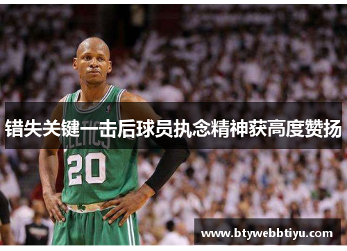 错失关键一击后球员执念精神获高度赞扬