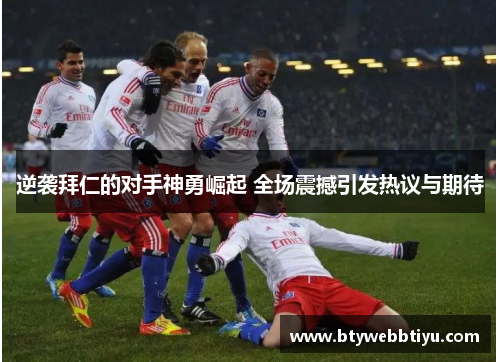 逆袭拜仁的对手神勇崛起 全场震撼引发热议与期待