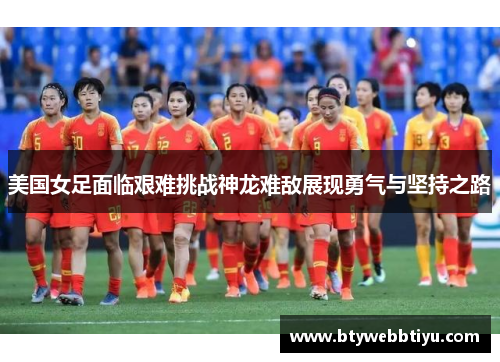 美国女足面临艰难挑战神龙难敌展现勇气与坚持之路