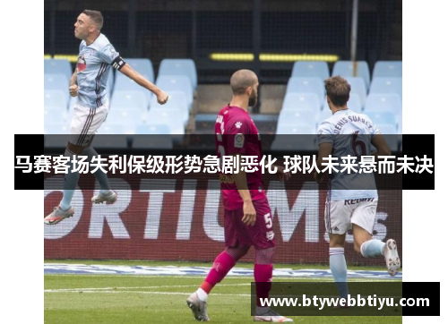 马赛客场失利保级形势急剧恶化 球队未来悬而未决
