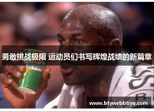 勇敢挑战极限 运动员们书写辉煌战绩的新篇章