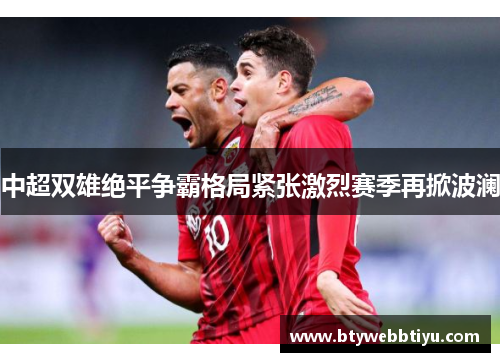 中超双雄绝平争霸格局紧张激烈赛季再掀波澜