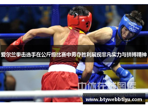爱尔兰拳击选手在公斤级比赛中勇夺胜利展现非凡实力与拼搏精神
