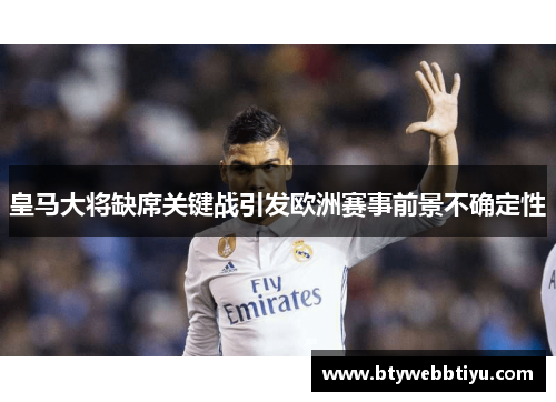 皇马大将缺席关键战引发欧洲赛事前景不确定性