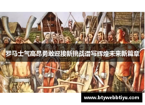 罗马士气高昂勇敢迎接新挑战谱写辉煌未来新篇章