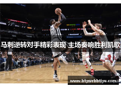 马刺逆转对手精彩表现 主场奏响胜利凯歌