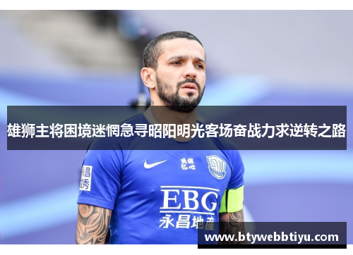 雄狮主将困境迷惘急寻昭阳明光客场奋战力求逆转之路