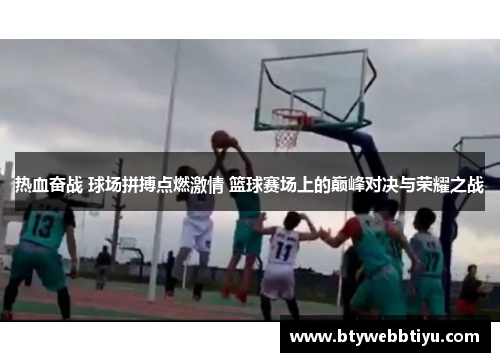 热血奋战 球场拼搏点燃激情 篮球赛场上的巅峰对决与荣耀之战