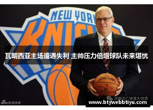瓦朗西亚主场遭遇失利 主帅压力倍增球队未来堪忧