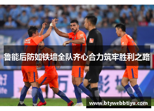 鲁能后防如铁墙全队齐心合力筑牢胜利之路