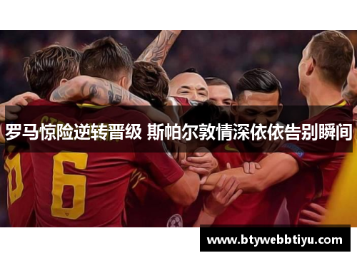 罗马惊险逆转晋级 斯帕尔敦情深依依告别瞬间