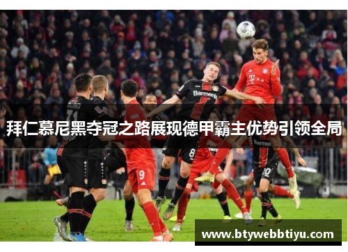 拜仁慕尼黑夺冠之路展现德甲霸主优势引领全局