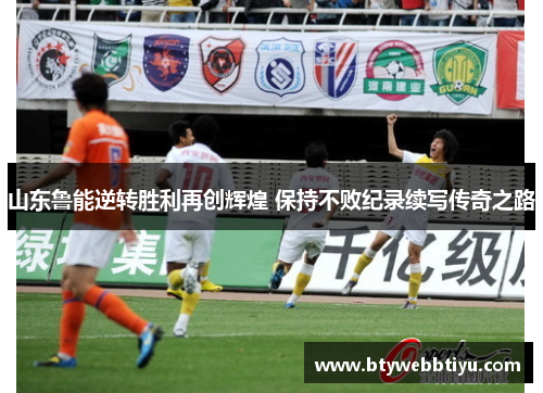 山东鲁能逆转胜利再创辉煌 保持不败纪录续写传奇之路