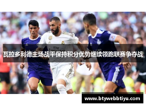 瓦拉多利德主场战平保持积分优势继续领跑联赛争夺战