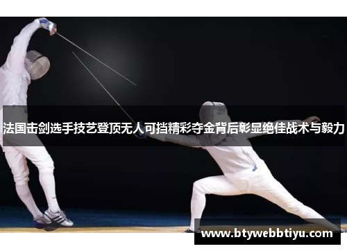 法国击剑选手技艺登顶无人可挡精彩夺金背后彰显绝佳战术与毅力