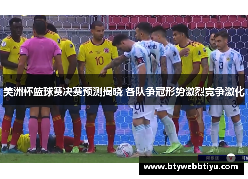美洲杯篮球赛决赛预测揭晓 各队争冠形势激烈竞争激化
