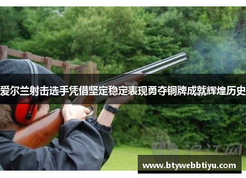 爱尔兰射击选手凭借坚定稳定表现勇夺铜牌成就辉煌历史