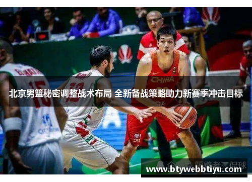 北京男篮秘密调整战术布局 全新备战策略助力新赛季冲击目标
