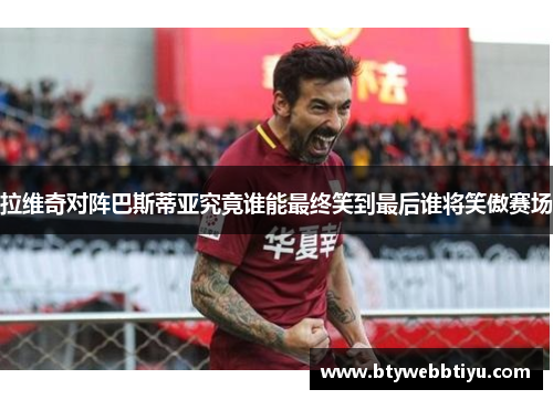 拉维奇对阵巴斯蒂亚究竟谁能最终笑到最后谁将笑傲赛场
