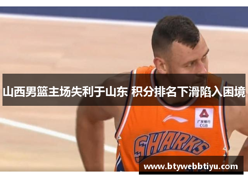 山西男篮主场失利于山东 积分排名下滑陷入困境