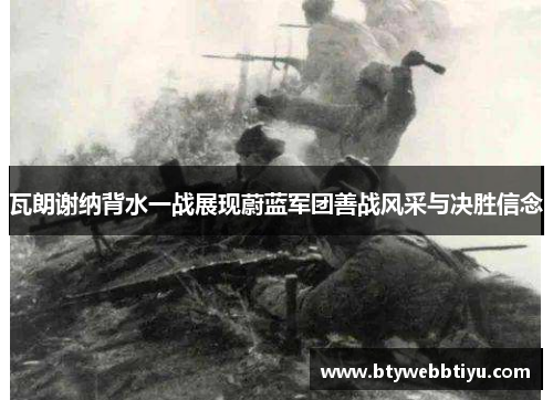 瓦朗谢纳背水一战展现蔚蓝军团善战风采与决胜信念