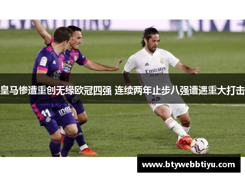皇马惨遭重创无缘欧冠四强 连续两年止步八强遭遇重大打击